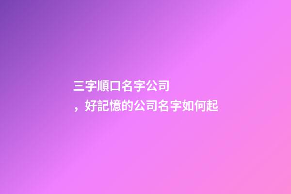 三字順口名字公司，好記憶的公司名字如何起-第1張-公司起名-玄機派